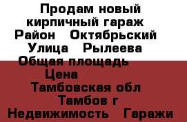 Продам новый кирпичный гараж › Район ­ Октябрьский › Улица ­ Рылеева › Общая площадь ­ 24 › Цена ­ 230 000 - Тамбовская обл., Тамбов г. Недвижимость » Гаражи   